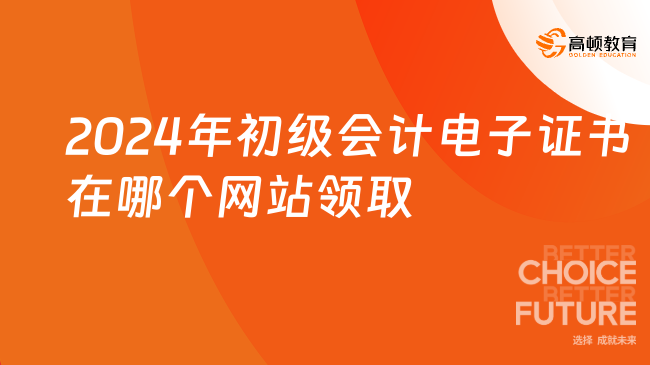 2024年初级会计电子证书在哪个网站领取？