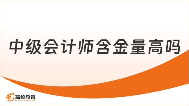中级会计师含金量高吗？职业发展的黄金证书！