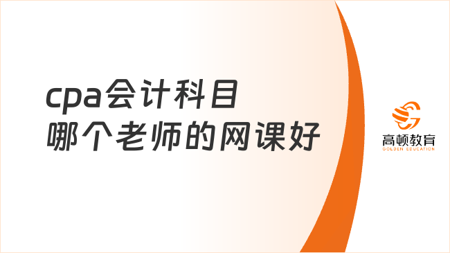 cpa会计科目哪个老师的网课好？高顿cpa小编实名推荐！